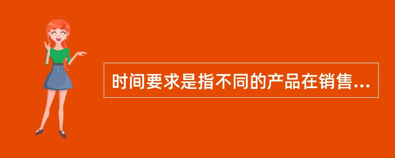 时间要求是指不同的产品在销售和收益上具有不同的表现，公司的销售策略也呈现出不同。（　　）