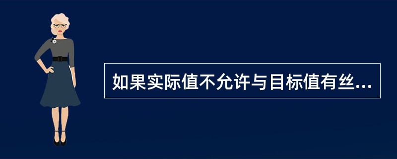 如果实际值不允许与目标值有丝毫偏差，控制成本就会很高。（　　）