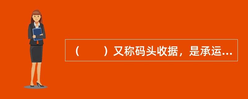 （　　）又称码头收据，是承运人委托集装箱装卸作业区、集装箱堆场、集装箱货运站或内陆站在收到整箱货或拼箱货后签发的收据。