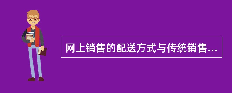 网上销售的配送方式与传统销售没有本质的区别。（　　）