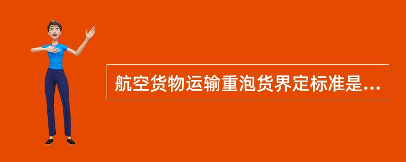 航空货物运输重泡货界定标准是6立方米/吨。（　　）