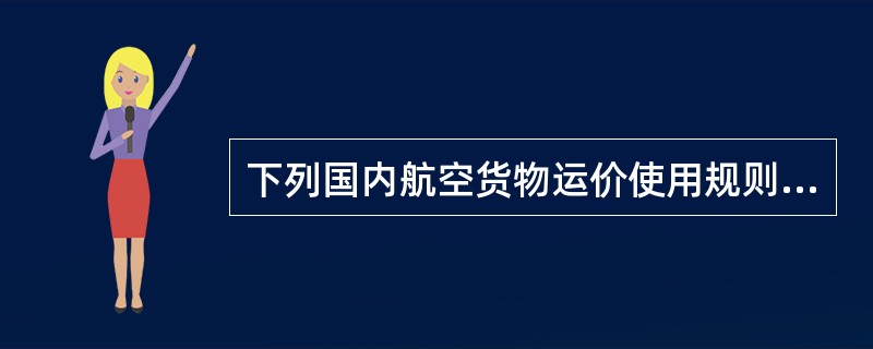 下列国内航空货物运价使用规则描述正确的是（　　）。