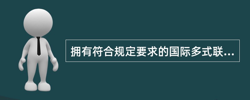 拥有符合规定要求的国际多式联运单据是国际多式联运经营人必须具备的经营条件。（　　）