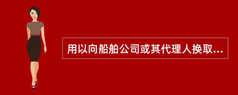 用以向船舶公司或其代理人换取正本提单的单证是（　　）。