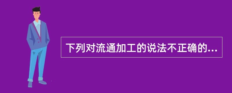 下列对流通加工的说法不正确的是（　　）。