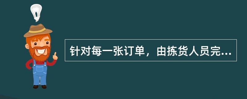 针对每一张订单，由拣货人员完全由人工方式根据订单上的货品信息到相应的储位将货品逐一挑出并集中的拣货方式是（　　）拣货。