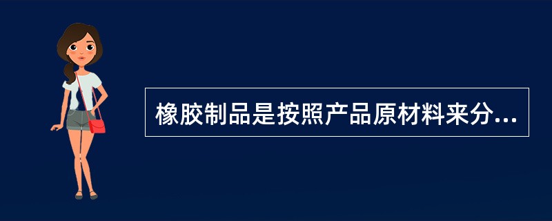 橡胶制品是按照产品原材料来分类的产品。（　　）