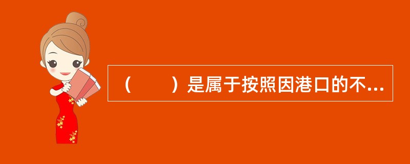 （　　）是属于按照因港口的不同情况而增收的海运附加费。