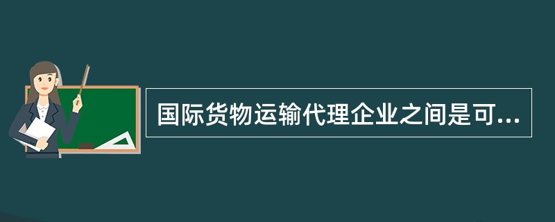国际货物运输代理企业之间是可以相互委托办理有关业务的。（　　）
