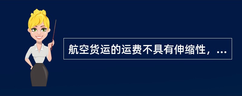 航空货运的运费不具有伸缩性，这是航空运价的显著特点之一。（　　）