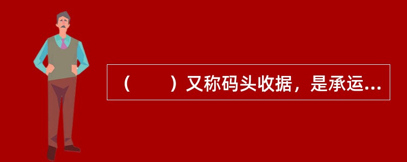 （　　）又称码头收据，是承运人委托集装箱装卸作业区、集装箱堆场、集装箱货运站或内陆站在收到整箱货或拼箱货后签发的收据。