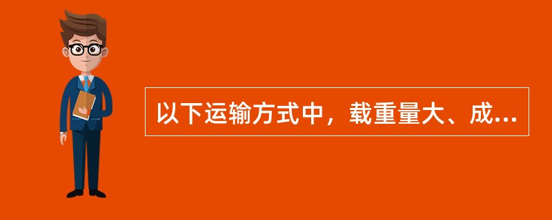 以下运输方式中，载重量大、成本较低的是（　　）。