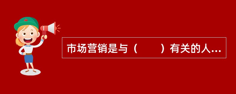 市场营销是与（　　）有关的人类活动。