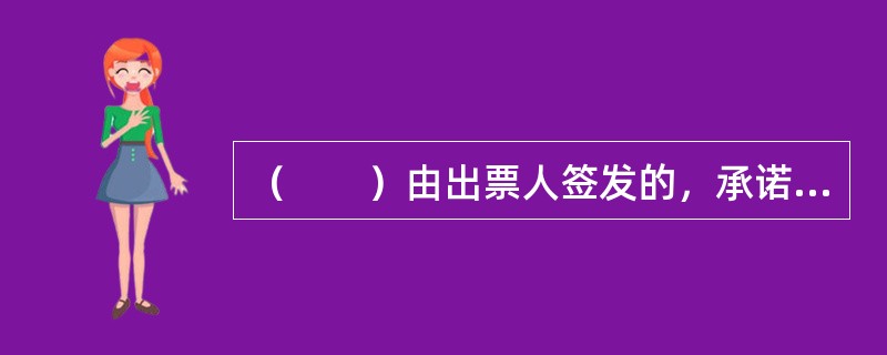 （　　）由出票人签发的，承诺自己在见票时无条件支付确定的金额给收款人或者持票人。