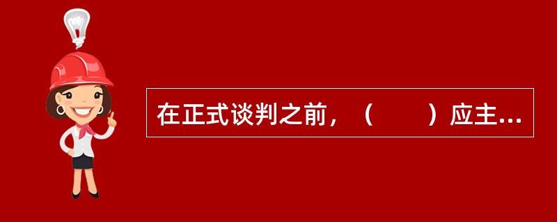 在正式谈判之前，（　　）应主动通知对方洽谈举行的时间、地点、具体安排以及有关注意事项。