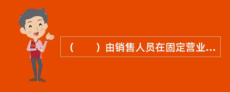 （　　）由销售人员在固定营业场所之外直接向最终消费者推销产品。