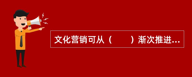 文化营销可从（　　）渐次推进和展开。