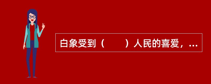 白象受到（　　）人民的喜爱，被视为国宝。