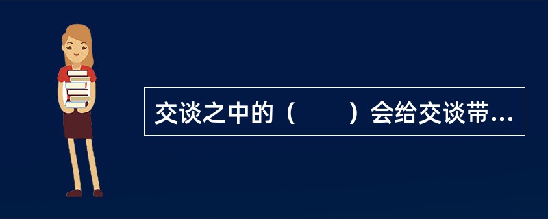 交谈之中的（　　）会给交谈带来很多不良后果，应该避免。