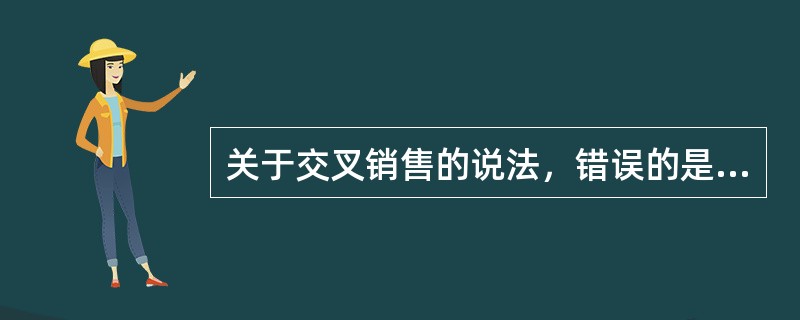 关于交叉销售的说法，错误的是（　　）。