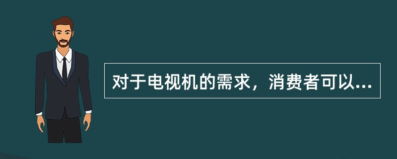 对于电视机的需求，消费者可以有多种选择：从色彩上可以划分为黑白电视机和彩色电视机；在技术上有模拟电视机、数字电视机和背投电视机等；在规格方面还有英寸的划分。从这种意义上来看，提供不同类型电视机的厂商之