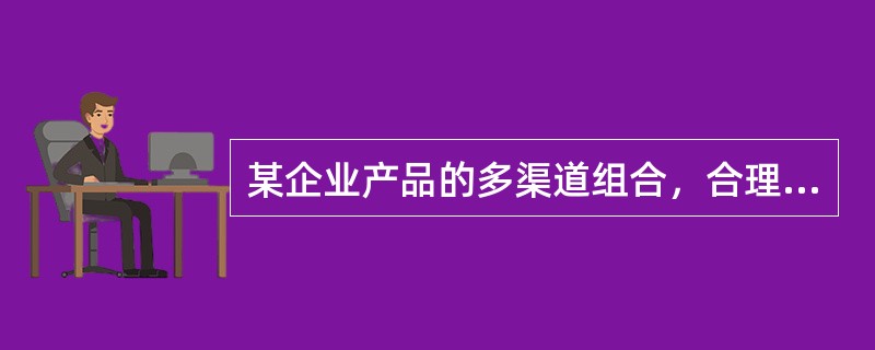 某企业产品的多渠道组合，合理的是（　　）。