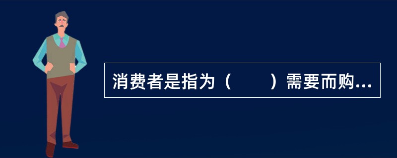 消费者是指为（　　）需要而购买、使用经营者所提供的商品或接受经营者所提供的服务的市场主体。