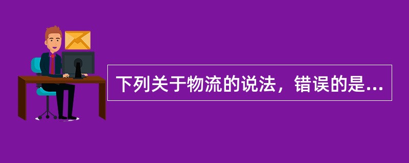 下列关于物流的说法，错误的是（　　）。