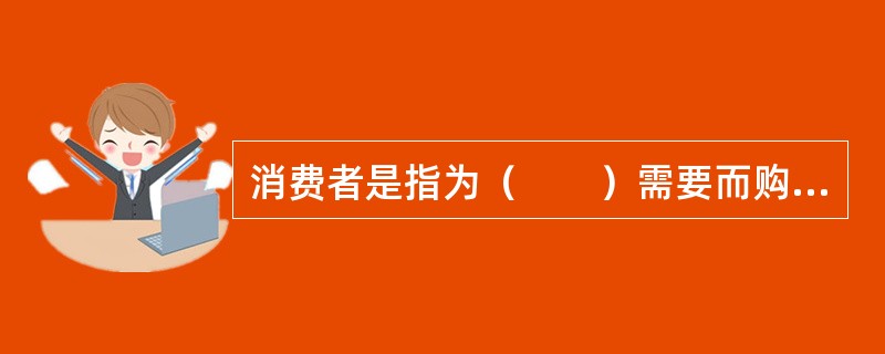 消费者是指为（　　）需要而购买、使用经营者所提供的商品或接受经营者所提供的服务的市场主体。