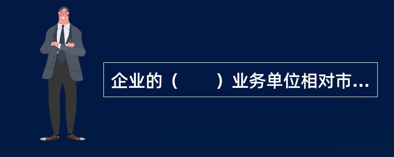 企业的（　　）业务单位相对市场占有率高。