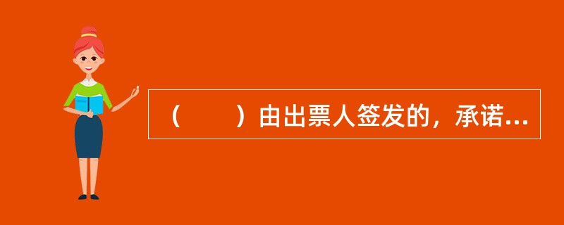 （　　）由出票人签发的，承诺自己在见票时无条件支付确定的金额给收款人或者持票人。