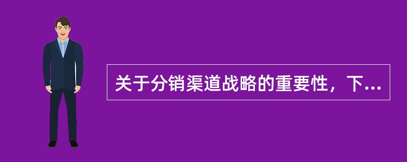 关于分销渠道战略的重要性，下列说法中正确的是（　　）。