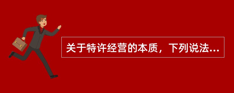 关于特许经营的本质，下列说法正确的有（　　）。
