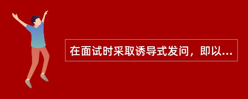 在面试时采取诱导式发问，即以诱导的方式让对方回答某个问题或同意某种观点，应该选择的问题是（　　）。