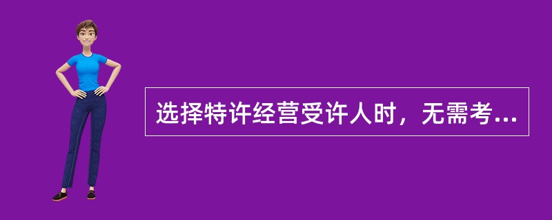 选择特许经营受许人时，无需考虑的是（　　）。