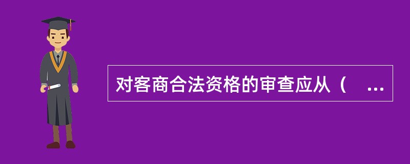 对客商合法资格的审查应从（　　）方面进行。
