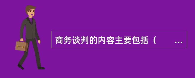 商务谈判的内容主要包括（　　）。