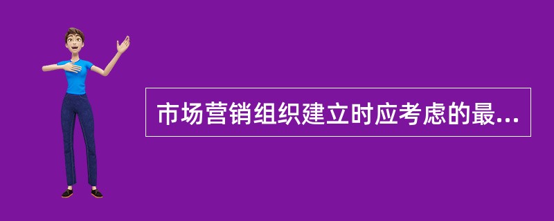 市场营销组织建立时应考虑的最主要的因素是（　　）。