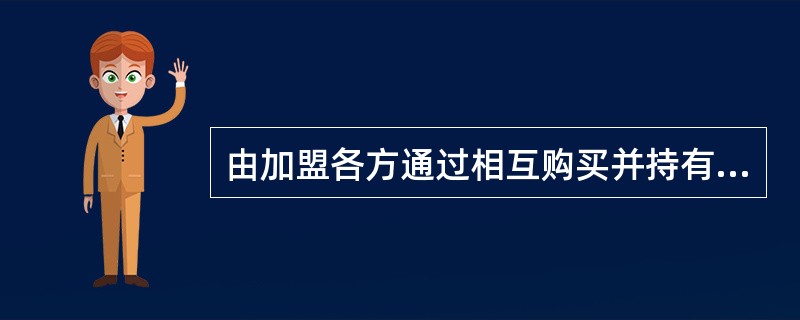 由加盟各方通过相互购买并持有彼此的少量股份或单方持股，来建立起一种长期的相互合作关系的联盟形式是（　　）。