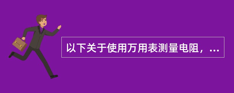 以下关于使用万用表测量电阻，说法正确的是( ) <br />A、使用万用表测量电阻前需要短接红黑表笔并记录此时的读数 <br />B、测量电阻时首先要选择合适的量程 <b