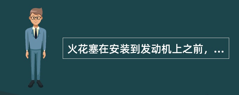 火花塞在安装到发动机上之前，应先检查火花塞的间隙。()