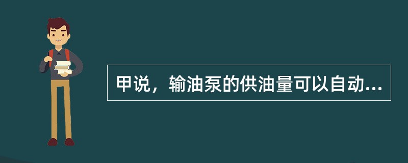 甲说，输油泵的供油量可以自动调整，乙说不可以，你认为以上观点()。