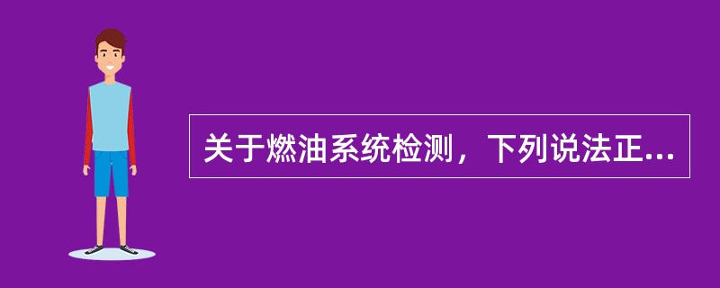 关于燃油系统检测，下列说法正确的是（）。