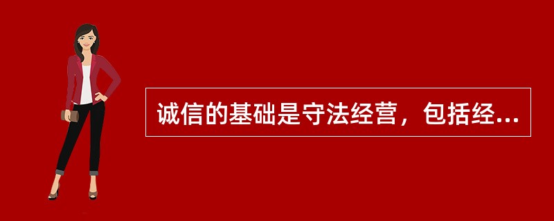 诚信的基础是守法经营，包括经营主体合法、经营行为合法。()