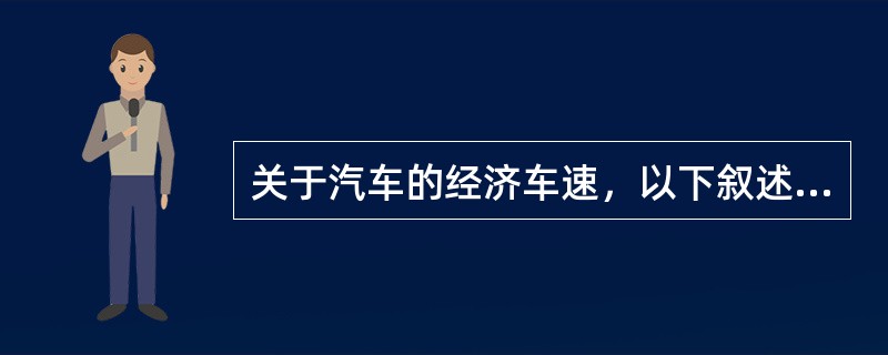 关于汽车的经济车速，以下叙述不正确的是（图4）()<br />A、任何条件下汽车的经济车速是不变的<br />B、采用经济车速可以提高燃油经济性<br />C、采用