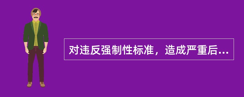 对违反强制性标准，造成严重后果构成犯罪的，对直接责任人员依法追究刑事责任。()