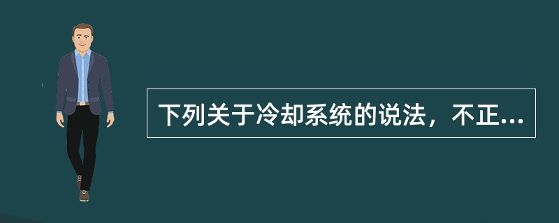 下列关于冷却系统的说法，不正确的是()。