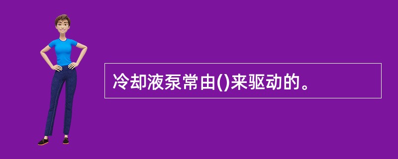 冷却液泵常由()来驱动的。