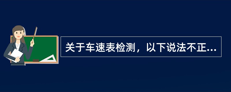 关于车速表检测，以下说法不正确的是：（）
