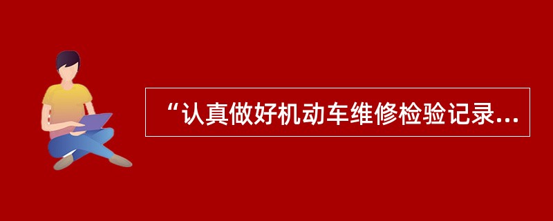 “认真做好机动车维修检验记录，按规定签发机动车维修出厂合格证”，是《全国汽车维修行业行为规范公约》中以下哪一项的具体要求？()